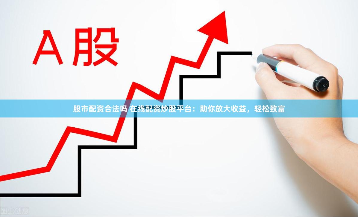 股市配资合法吗 在线配资炒股平台：助你放大收益，轻松致富
