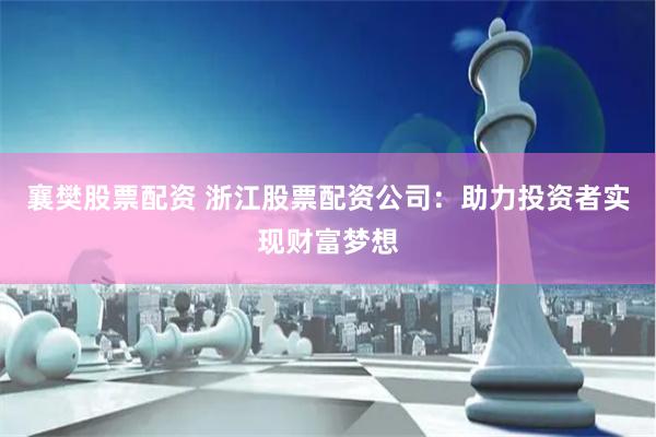 襄樊股票配资 浙江股票配资公司：助力投资者实现财富梦想