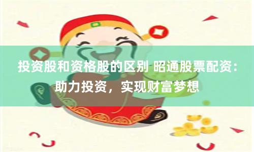 投资股和资格股的区别 昭通股票配资：助力投资，实现财富梦想