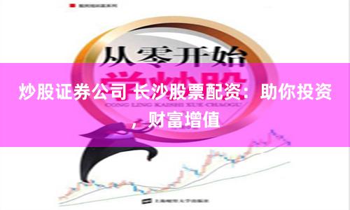 炒股证券公司 长沙股票配资：助你投资，财富增值