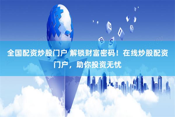 全国配资炒股门户 解锁财富密码！在线炒股配资门户，助你投资无忧