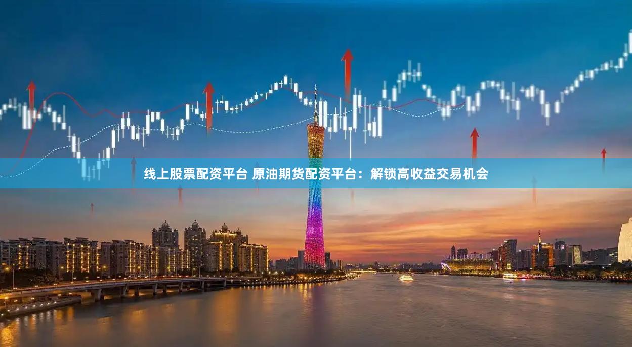 线上股票配资平台 原油期货配资平台：解锁高收益交易机会