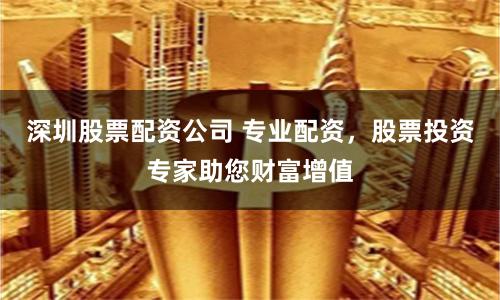 深圳股票配资公司 专业配资，股票投资专家助您财富增值