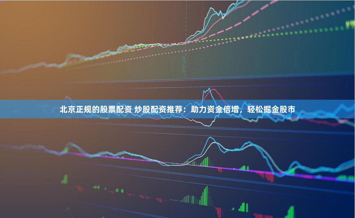 北京正规的股票配资 炒股配资推荐：助力资金倍增，轻松掘金股市