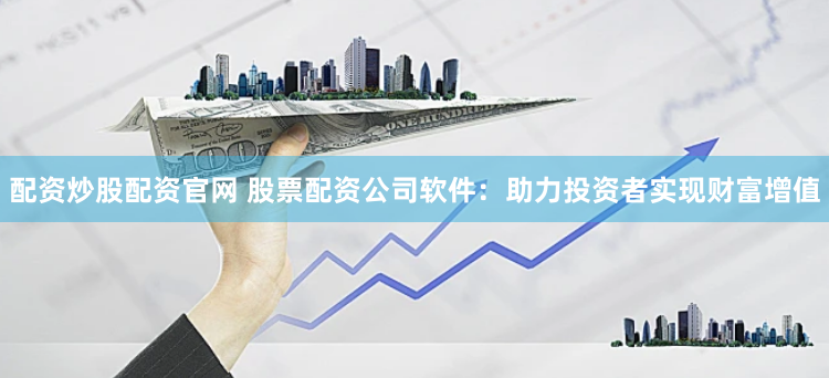 配资炒股配资官网 股票配资公司软件：助力投资者实现财富增值