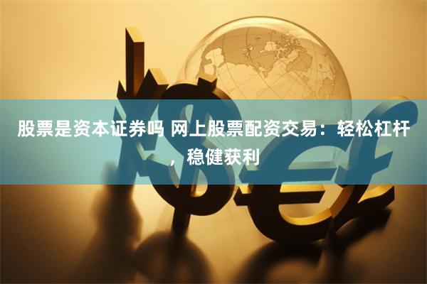 股票是资本证券吗 网上股票配资交易：轻松杠杆，稳健获利