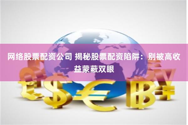 网络股票配资公司 揭秘股票配资陷阱：别被高收益蒙蔽双眼
