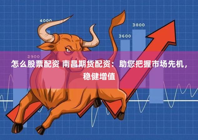 怎么股票配资 南昌期货配资：助您把握市场先机，稳健增值