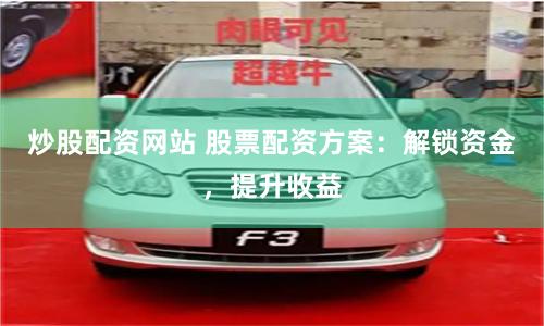 炒股配资网站 股票配资方案：解锁资金，提升收益