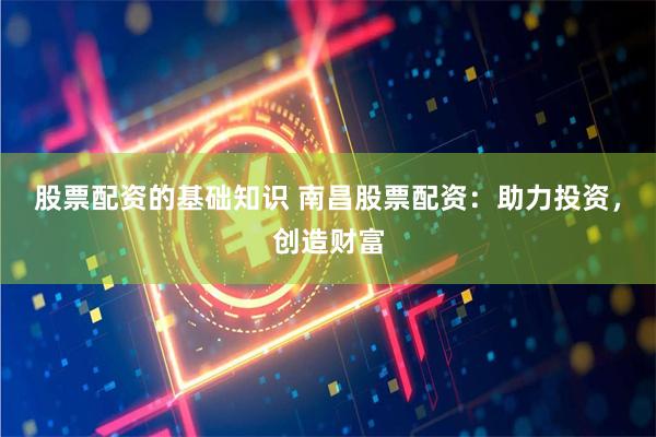 股票配资的基础知识 南昌股票配资：助力投资，创造财富