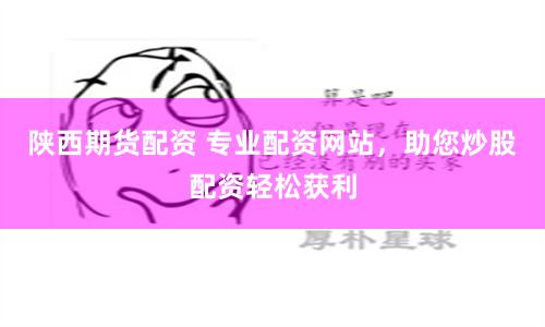 陕西期货配资 专业配资网站，助您炒股配资轻松获利