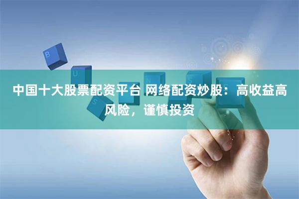 中国十大股票配资平台 网络配资炒股：高收益高风险，谨慎投资