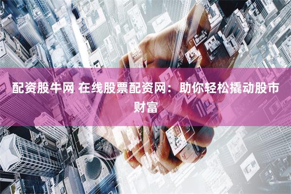 配资股牛网 在线股票配资网：助你轻松撬动股市财富