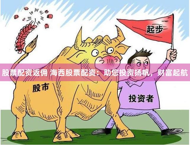 股票配资返佣 海西股票配资：助您投资扬帆，财富起航
