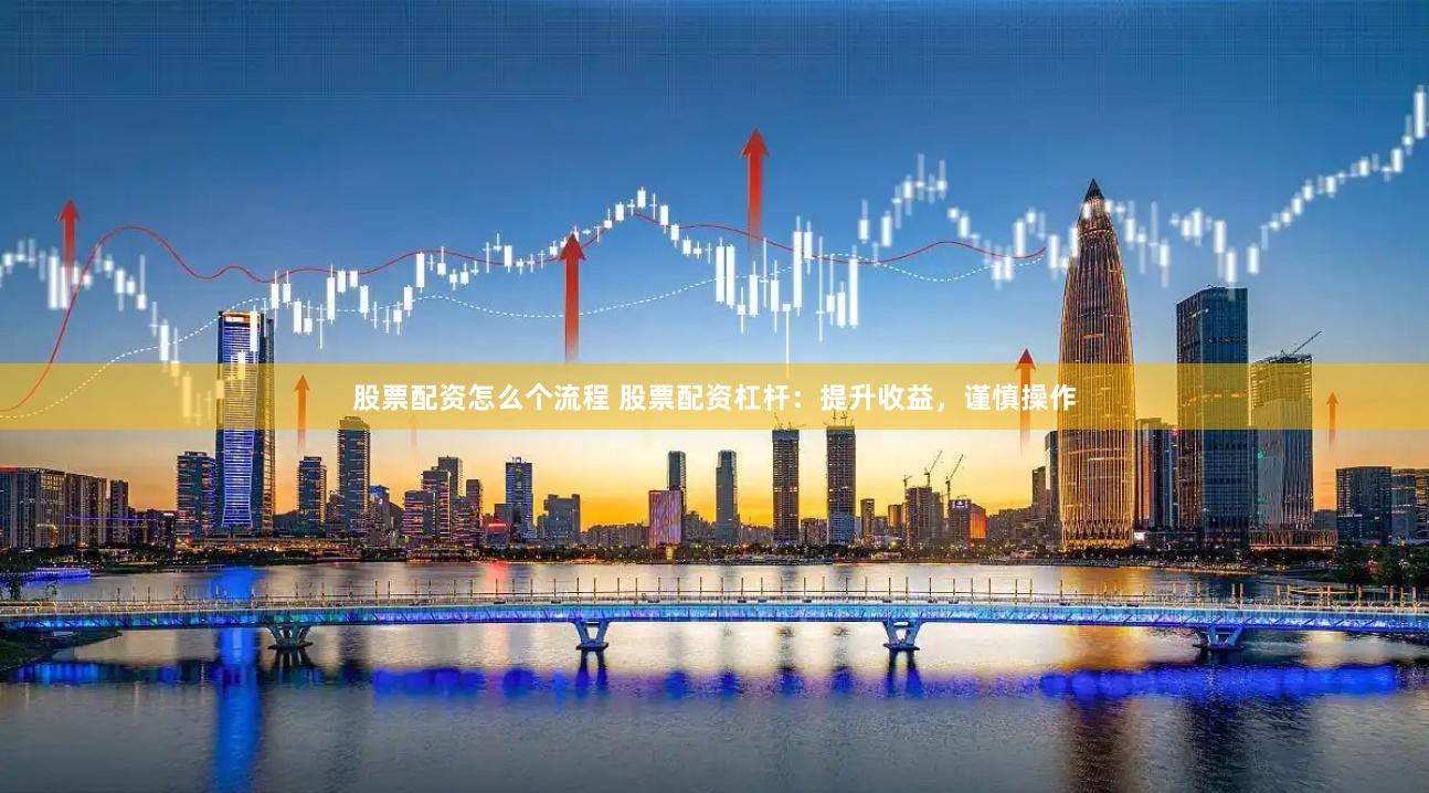 股票配资怎么个流程 股票配资杠杆：提升收益，谨慎操作