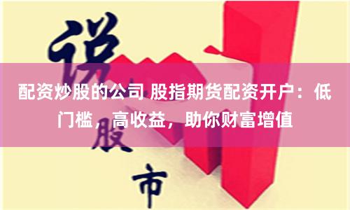 配资炒股的公司 股指期货配资开户：低门槛，高收益，助你财富增值