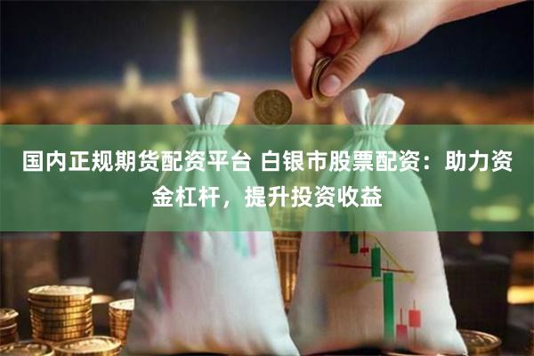 国内正规期货配资平台 白银市股票配资：助力资金杠杆，提升投资收益