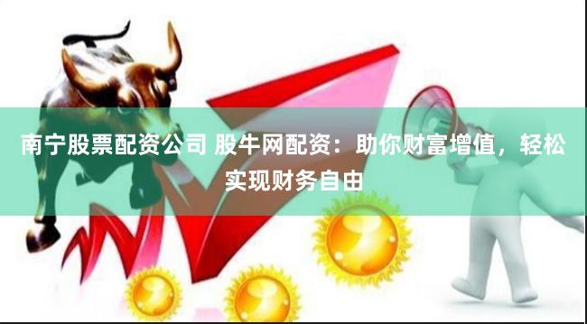 南宁股票配资公司 股牛网配资：助你财富增值，轻松实现财务自由