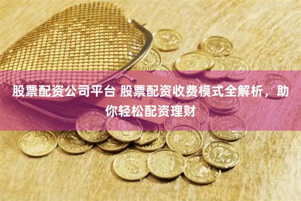 股票配资公司平台 股票配资收费模式全解析,助你轻松配资理财