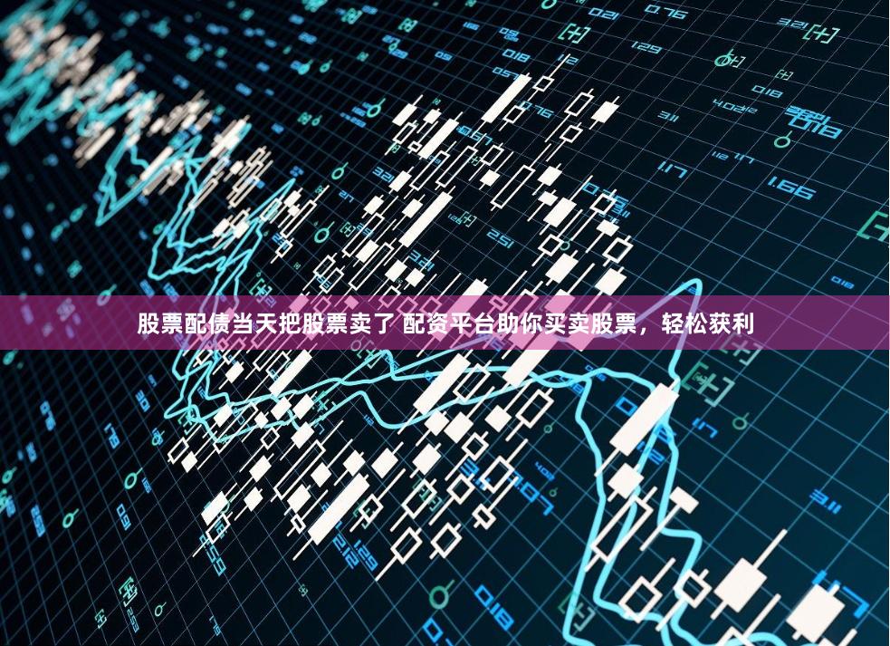 股票配债当天把股票卖了 配资平台助你买卖股票,轻松获利