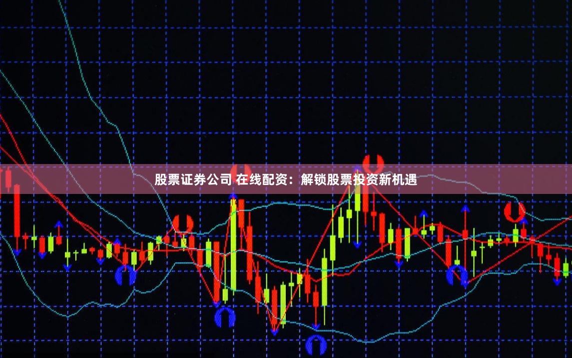 股票证券公司 在线配资:解锁股票投资新机遇