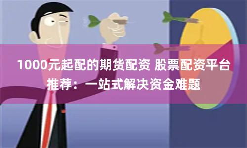 1000元起配的期货配资 股票配资平台推荐：一站式解决资金难题