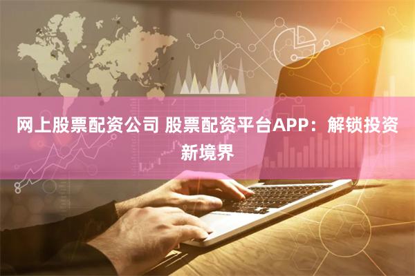 网上股票配资公司 股票配资平台APP:解锁投资新境界