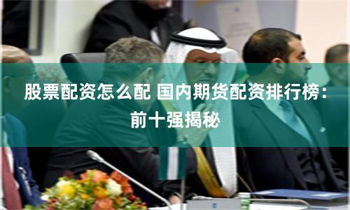股票配资怎么配 国内期货配资排行榜:前十强揭秘