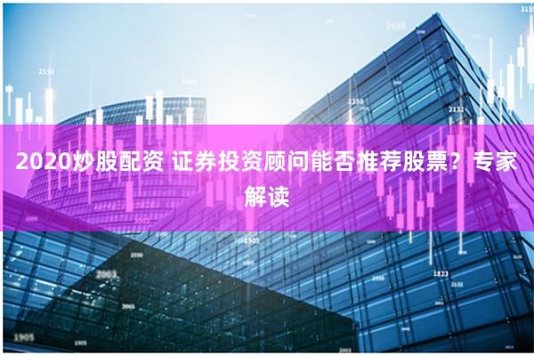 2020炒股配资 证券投资顾问能否推荐股票？专家解读