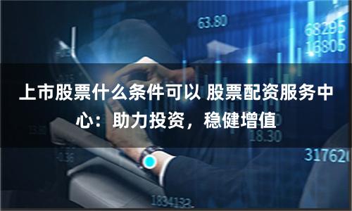 上市股票什么条件可以 股票配资服务中心:助力投资,稳健增值