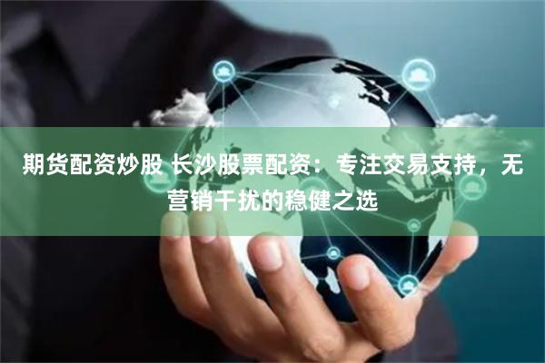 期货配资炒股 长沙股票配资：专注交易支持，无营销干扰的稳健之选