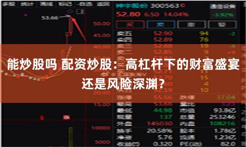 能炒股吗 配资炒股:高杠杆下的财富盛宴还是风险深渊?