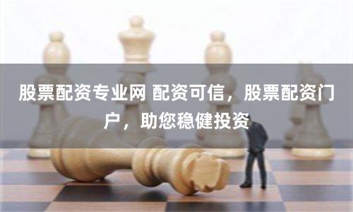 股票配资专业网 配资可信,股票配资门户,助您稳健投资