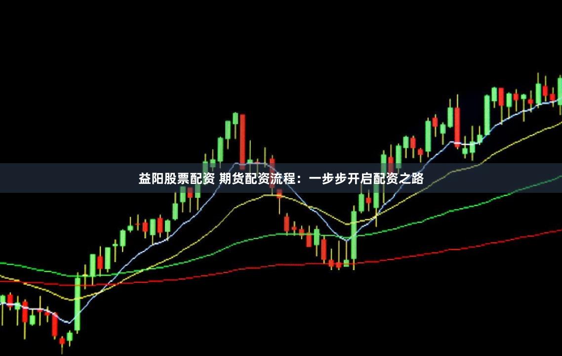 益阳股票配资 期货配资流程：一步步开启配资之路