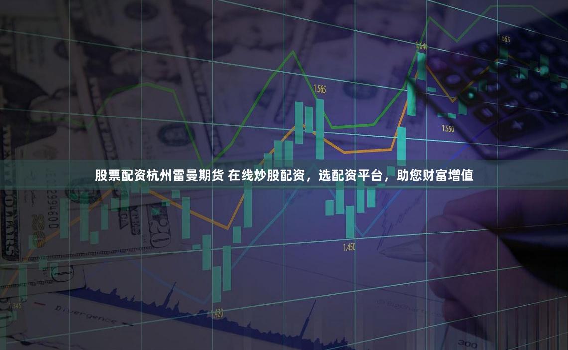 股票配资杭州雷曼期货 在线炒股配资，选配资平台，助您财富增值