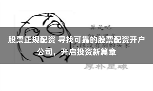 股票正规配资 寻找可靠的股票配资开户公司，开启投资新篇章