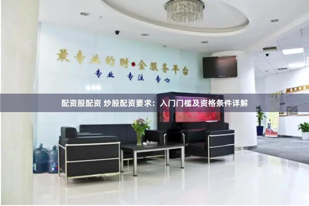 配资股配资 炒股配资要求：入门门槛及资格条件详解