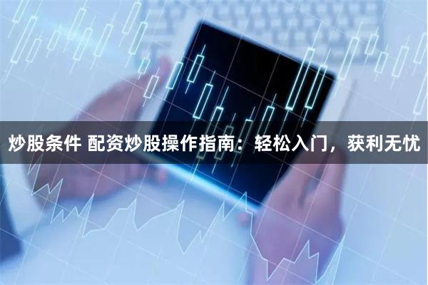 炒股条件 配资炒股操作指南:轻松入门,获利无忧