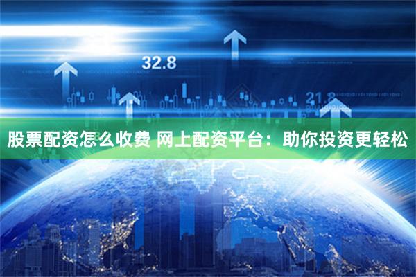 股票配资怎么收费 网上配资平台:助你投资更轻松