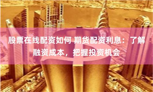 股票在线配资如何 期货配资利息：了解融资成本，把握投资机会