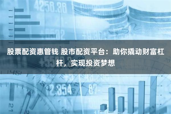 股票配资惠管钱 股市配资平台：助你撬动财富杠杆，实现投资梦想