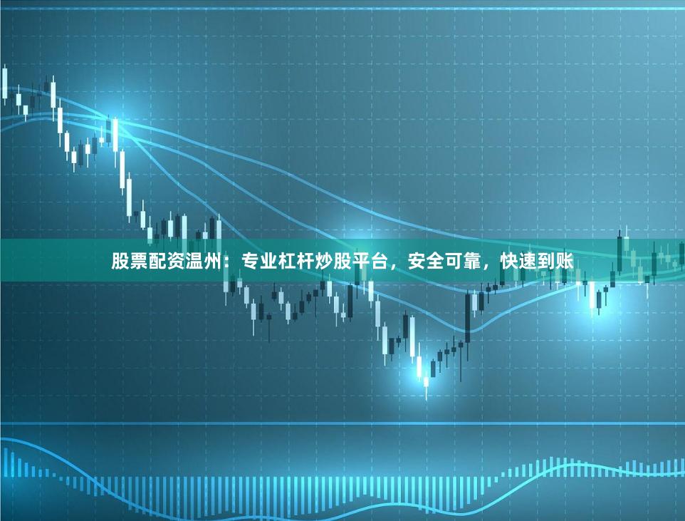 股票配资温州：专业杠杆炒股平台，安全可靠，快速到账