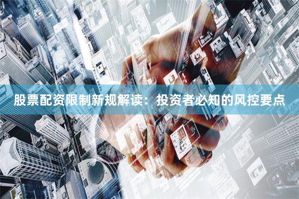 股票配资限制新规解读：投资者必知的风控要点