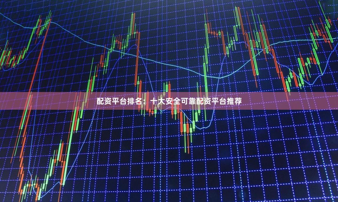 配资平台排名：十大安全可靠配资平台推荐