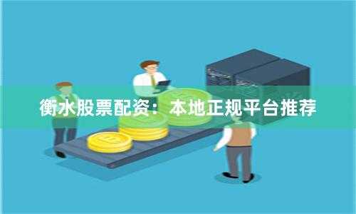 衡水股票配资：本地正规平台推荐