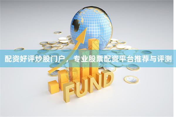 配资好评炒股门户，专业股票配资平台推荐与评测