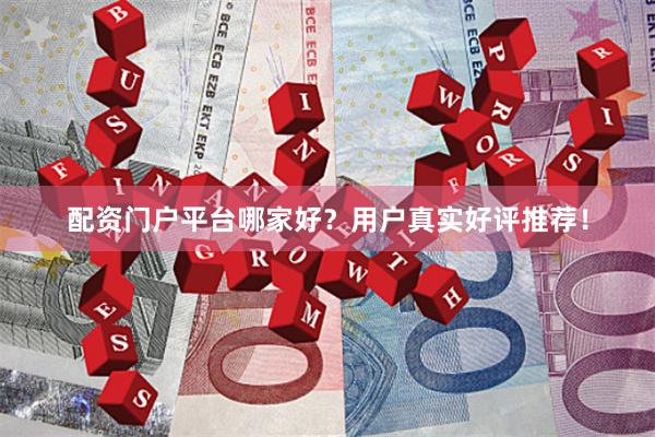 配资门户平台哪家好？用户真实好评推荐！
