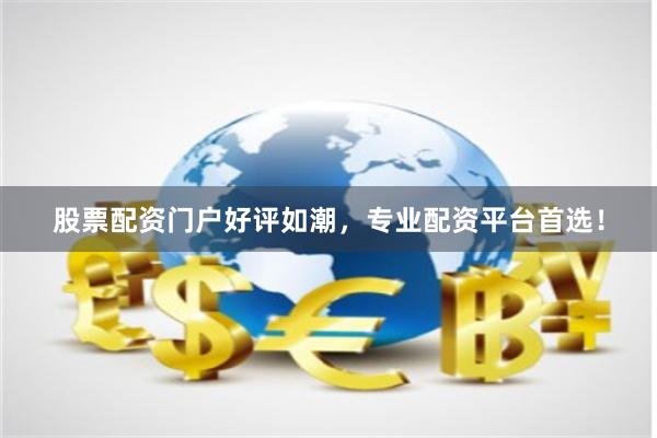 股票配资门户好评如潮，专业配资平台首选！
