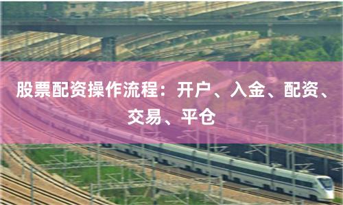 股票配资操作流程：开户、入金、配资、交易、平仓