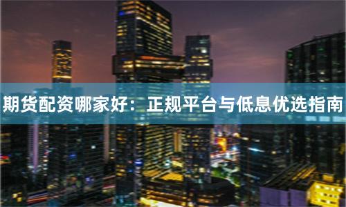 期货配资哪家好：正规平台与低息优选指南